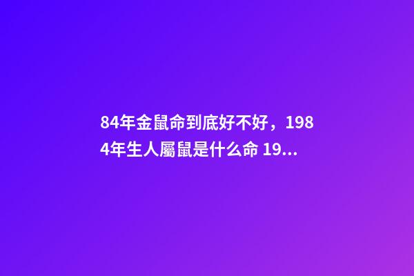 84年金鼠命到底好不好，1984年生人屬鼠是什么命 1984年屬鼠人命運(yùn)，1984年屬鼠的人是什么命-第1張-觀點(diǎn)-玄機(jī)派